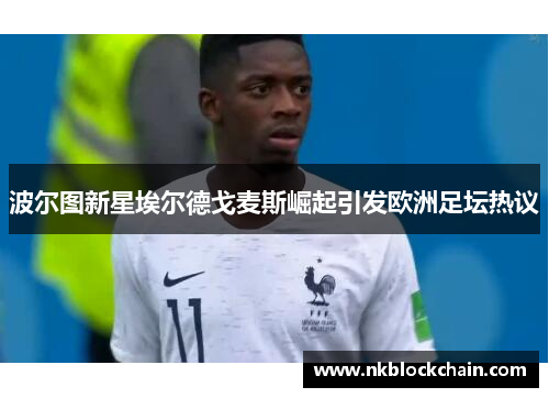 波尔图新星埃尔德戈麦斯崛起引发欧洲足坛热议